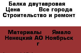 Балка двутавровая › Цена ­ 180 - Все города Строительство и ремонт » Материалы   . Ямало-Ненецкий АО,Ноябрьск г.